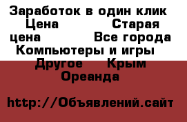 Заработок в один клик › Цена ­ 1 000 › Старая цена ­ 1 000 - Все города Компьютеры и игры » Другое   . Крым,Ореанда